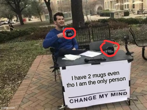 Change My Mind Meme | I have 2 mugs even tho I am the only person | image tagged in memes,change my mind | made w/ Imgflip meme maker