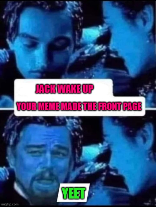 Get it Jack!!! |  JACK WAKE UP; YOUR MEME MADE THE FRONT PAGE; YEET | image tagged in titanic,memes,front page,funny,leonardo dicaprio,kate winslet | made w/ Imgflip meme maker