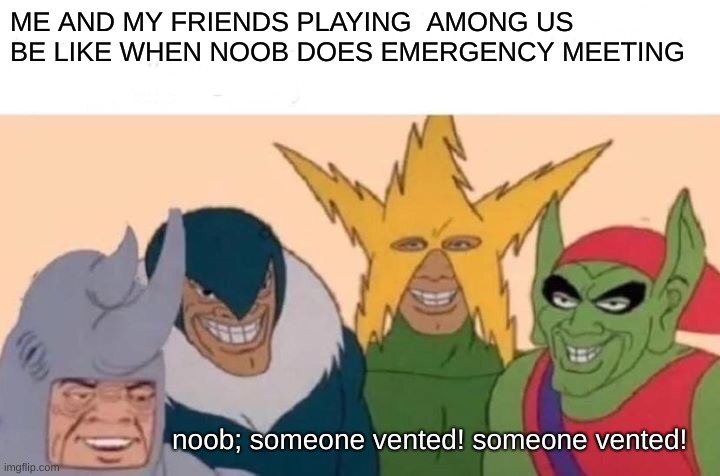 Me And The Boys | ME AND MY FRIENDS PLAYING  AMONG US BE LIKE WHEN NOOB DOES EMERGENCY MEETING; noob; someone vented! someone vented! | image tagged in memes,me and the boys | made w/ Imgflip meme maker