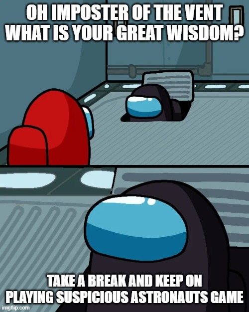 suspicious astronauts game |  OH IMPOSTER OF THE VENT WHAT IS YOUR GREAT WISDOM? TAKE A BREAK AND KEEP ON PLAYING SUSPICIOUS ASTRONAUTS GAME | image tagged in impostor of the vent | made w/ Imgflip meme maker