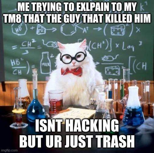 Chemistry Cat | ME TRYING TO EXLPAIN TO MY TM8 THAT THE GUY THAT KILLED HIM; ISNT HACKING BUT UR JUST TRASH | image tagged in memes,chemistry cat | made w/ Imgflip meme maker