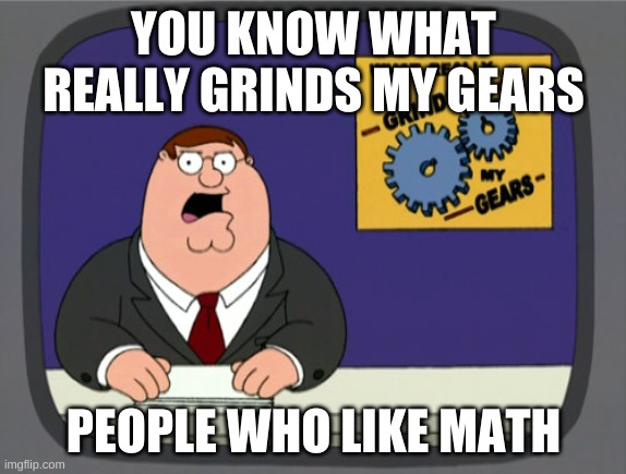 Peter Griffin News Meme | YOU KNOW WHAT REALLY GRINDS MY GEARS; PEOPLE WHO LIKE MATH | image tagged in memes,peter griffin news | made w/ Imgflip meme maker