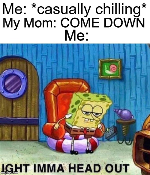 It's Dinner... Right? | Me: *casually chilling*; My Mom: COME DOWN; Me: | image tagged in memes,spongebob ight imma head out | made w/ Imgflip meme maker