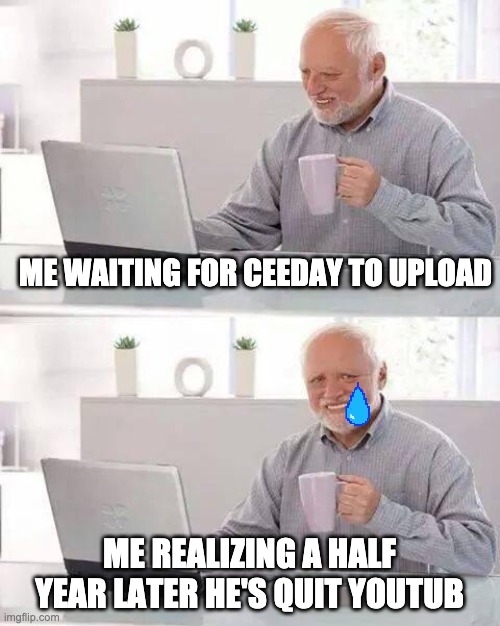 We've all been waiting | ME WAITING FOR CEEDAY TO UPLOAD; ME REALIZING A HALF YEAR LATER HE'S QUIT YOUTUB | image tagged in memes,hide the pain harold | made w/ Imgflip meme maker