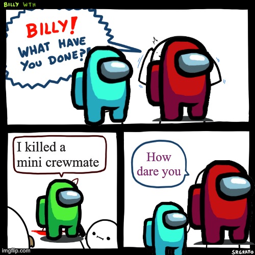 Billy, What Have You Done | I killed a mini crewmate; How dare you | image tagged in billy what have you done | made w/ Imgflip meme maker