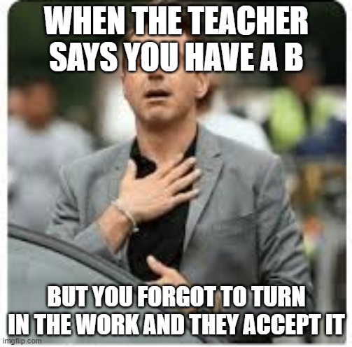 WHEN THE TEACHER SAYS YOU HAVE A B; BUT YOU FORGOT TO TURN IN THE WORK AND THEY ACCEPT IT | image tagged in school | made w/ Imgflip meme maker