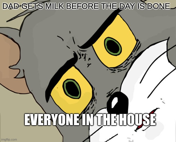 Unsettled Tom Meme | DAD GETS MILK BEFORE THE DAY IS DONE; EVERYONE IN THE HOUSE | image tagged in memes,unsettled tom | made w/ Imgflip meme maker