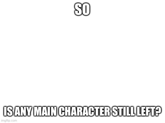 Blank White Template | SO; IS ANY MAIN CHARACTER STILL LEFT? | image tagged in blank white template,help_them,memes,funny | made w/ Imgflip meme maker