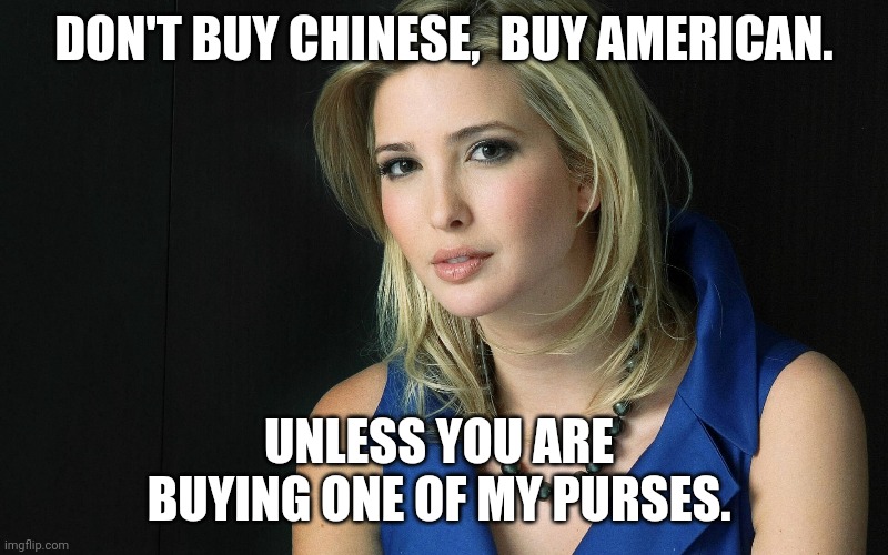 If you buy chinese make sure is an Ivanka purse | DON'T BUY CHINESE,  BUY AMERICAN. UNLESS YOU ARE  BUYING ONE OF MY PURSES. | image tagged in ivanka trump,trump supporters,maga,joe biden,nevertrump,conservatives | made w/ Imgflip meme maker