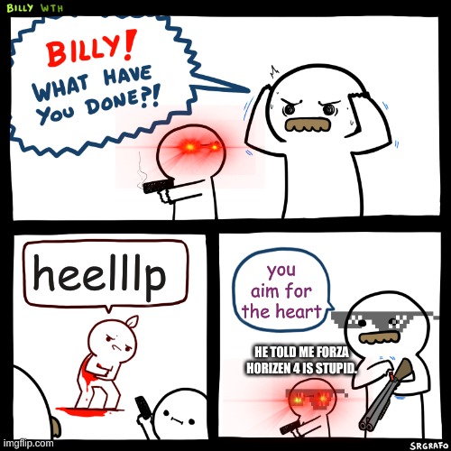Billy, What Have You Done | heelllp; you aim for the heart; HE TOLD ME FORZA HORIZEN 4 IS STUPID. | image tagged in billy what have you done | made w/ Imgflip meme maker