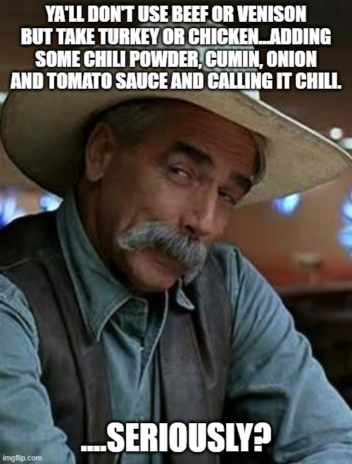 fun | YA'LL DON'T USE BEEF OR VENISON BUT TAKE TURKEY OR CHICKEN...ADDING SOME CHILI POWDER, CUMIN, ONION AND TOMATO SAUCE AND CALLING IT CHILI. ....SERIOUSLY? | image tagged in sam elliott | made w/ Imgflip meme maker