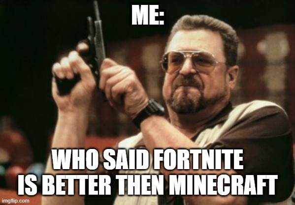 Am I The Only One Around Here | ME:; WHO SAID FORTNITE IS BETTER THEN MINECRAFT | image tagged in memes,am i the only one around here | made w/ Imgflip meme maker