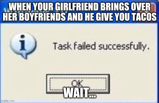 Task failed successfully | WHEN YOUR GIRLFRIEND BRINGS OVER HER BOYFRIENDS AND HE GIVE YOU TACOS; WAIT... | image tagged in task failed successfully | made w/ Imgflip meme maker