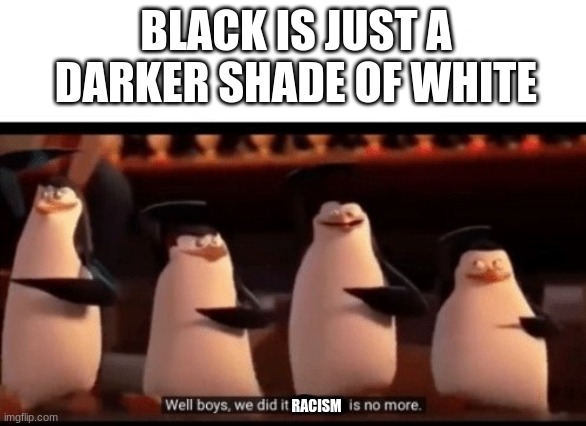 racism is a hoax | BLACK IS JUST A DARKER SHADE OF WHITE; RACISM | image tagged in well boys we did it blank is no more | made w/ Imgflip meme maker