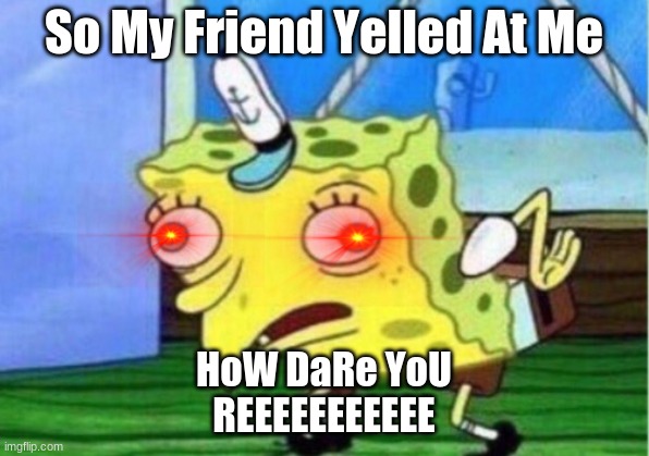 Nani | So My Friend Yelled At Me; HoW DaRe YoU
REEEEEEEEEEE | image tagged in memes,mocking spongebob | made w/ Imgflip meme maker