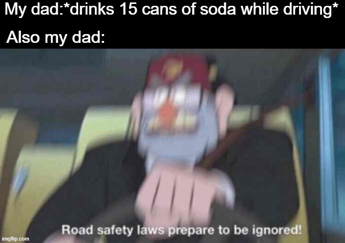 title | My dad:*drinks 15 cans of soda while driving*; Also my dad: | image tagged in road safety laws prepare to be ignored | made w/ Imgflip meme maker