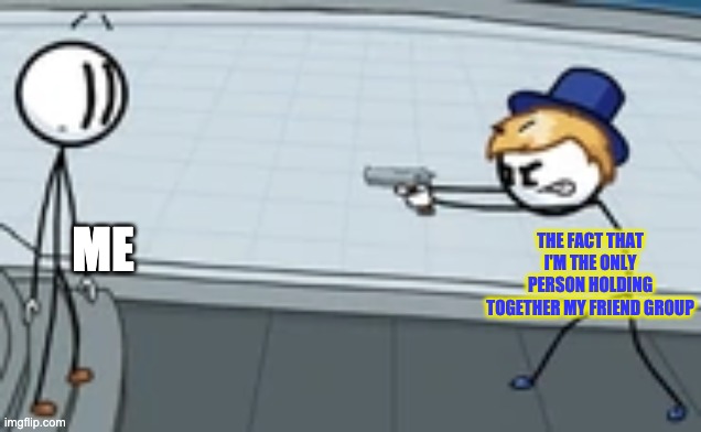If I didn't care about my friend group, we would've parted ways long ago, and I mean LONG ago. | THE FACT THAT I'M THE ONLY PERSON HOLDING TOGETHER MY FRIEND GROUP; ME | image tagged in sven points gun at henry | made w/ Imgflip meme maker
