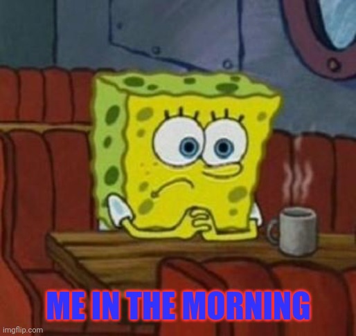 Lonely Spongebob |  ME IN THE MORNING | image tagged in lonely spongebob | made w/ Imgflip meme maker