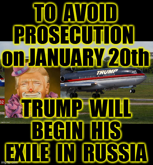 His plane will be waiting, on January 20th, to take this coward to Russia, where he'll spend the remainder of his pathetic life! | TO  AVOID PROSECUTION  on JANUARY 20th; TRUMP  WILL BEGIN  HIS EXILE  IN  RUSSIA | image tagged in trump in exile,trump crime family,traitor trump,america can heal,trump is a coward,lock him up | made w/ Imgflip meme maker