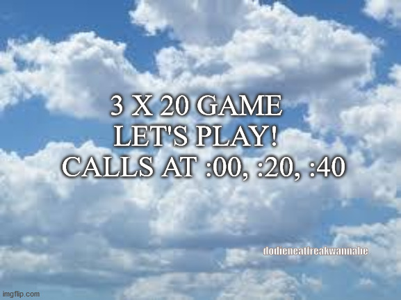 Motivation Game | 3 X 20 GAME  



LET'S PLAY!  


CALLS AT :00, :20, :40; dodieneatfreakwannabe | image tagged in clouds | made w/ Imgflip meme maker