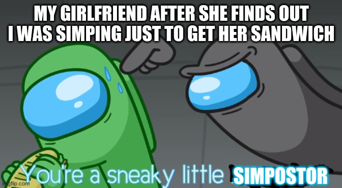 simpostor | MY GIRLFRIEND AFTER SHE FINDS OUT I WAS SIMPING JUST TO GET HER SANDWICH; SIMPOSTOR | image tagged in you're a sneaky little imposter | made w/ Imgflip meme maker
