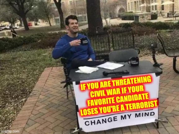 Domestic Terrorists |  IF YOU ARE THREATENING CIVIL WAR IF YOUR FAVORITE CANDIDATE LOSES YOU'RE A TERRORIST | image tagged in memes,change my mind,trump unfit unqualified dangerous,liar in chief,lock him up,domestic terrorists | made w/ Imgflip meme maker