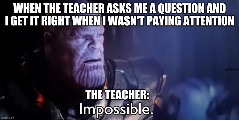 Thanos Impossible | WHEN THE TEACHER ASKS ME A QUESTION AND I GET IT RIGHT WHEN I WASN'T PAYING ATTENTION; THE TEACHER: | image tagged in thanos impossible | made w/ Imgflip meme maker