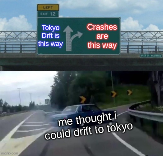 Left Exit 12 Off Ramp Meme | Tokyo Drft is this way; Crashes are this way; me thought i could drift to tokyo | image tagged in memes,left exit 12 off ramp | made w/ Imgflip meme maker