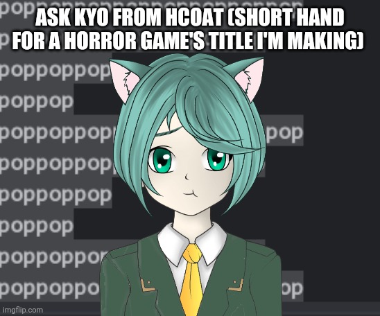 Yes. I am making a horror game. Also Kyo is like Sayori from DDLC. | ASK KYO FROM HCOAT (SHORT HAND FOR A HORROR GAME'S TITLE I'M MAKING) | made w/ Imgflip meme maker