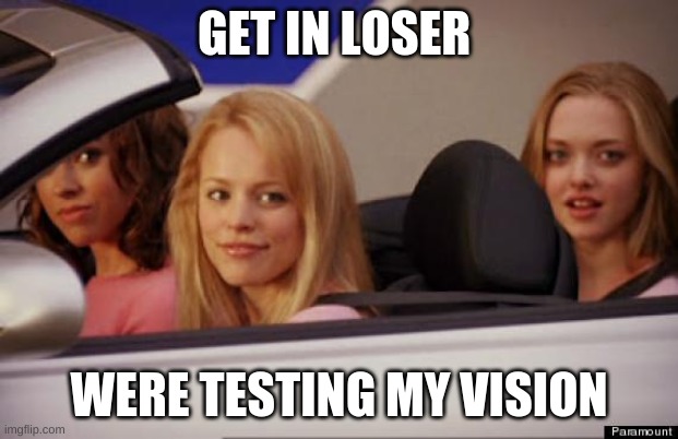 Get In Loser | GET IN LOSER; WERE TESTING MY VISION | image tagged in get in loser | made w/ Imgflip meme maker