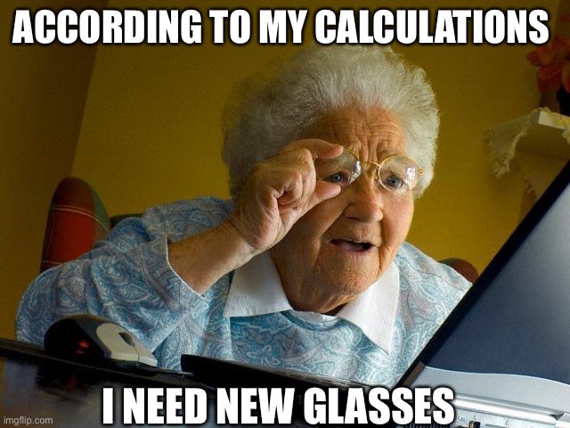 Grandma Finds The Internet Meme | ACCORDING TO MY CALCULATIONS; I NEED NEW GLASSES | image tagged in memes,grandma finds the internet | made w/ Imgflip meme maker