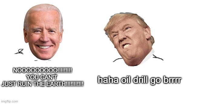 nooo haha go brrr | NOOOOOOOOO!!!!!!!!! YOU CAN'T 
JUST RUIN THE EARTH!!!!!!!!!!! haha oil drill go brrrr | image tagged in nooo haha go brrr | made w/ Imgflip meme maker