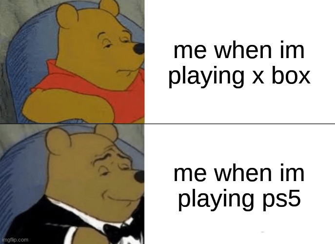 Tuxedo Winnie The Pooh | me when im playing x box; me when im playing ps5 | image tagged in memes,tuxedo winnie the pooh | made w/ Imgflip meme maker