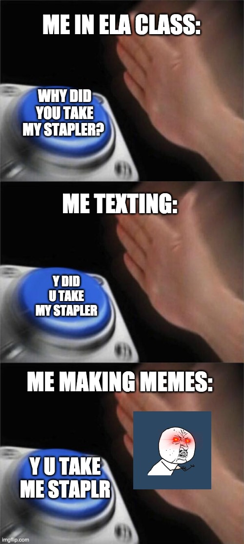 staplr | ME IN ELA CLASS:; WHY DID YOU TAKE MY STAPLER? ME TEXTING:; Y DID U TAKE MY STAPLER; ME MAKING MEMES:; Y U TAKE ME STAPLR | image tagged in memes,blank nut button | made w/ Imgflip meme maker