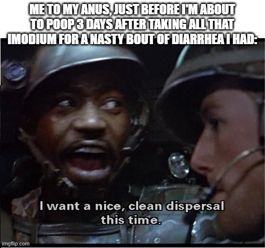 A Clean Dispersal | ME TO MY ANUS, JUST BEFORE I'M ABOUT TO POOP 3 DAYS AFTER TAKING ALL THAT IMODIUM FOR A NASTY BOUT OF DIARRHEA I HAD: | image tagged in aliens,sgt apone,diarrhea | made w/ Imgflip meme maker