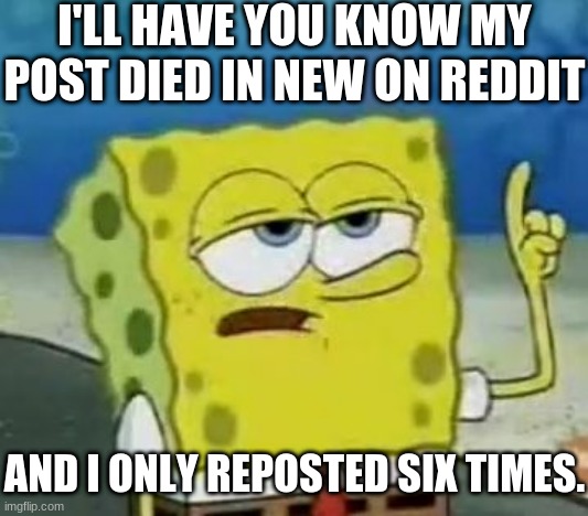 Redditors be like | I'LL HAVE YOU KNOW MY POST DIED IN NEW ON REDDIT; AND I ONLY REPOSTED SIX TIMES. | image tagged in memes,i'll have you know spongebob,reddit,repost | made w/ Imgflip meme maker