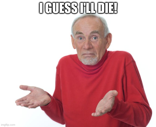 Guess i’ll die | I GUESS I'LL DIE! | image tagged in guess i ll die | made w/ Imgflip meme maker