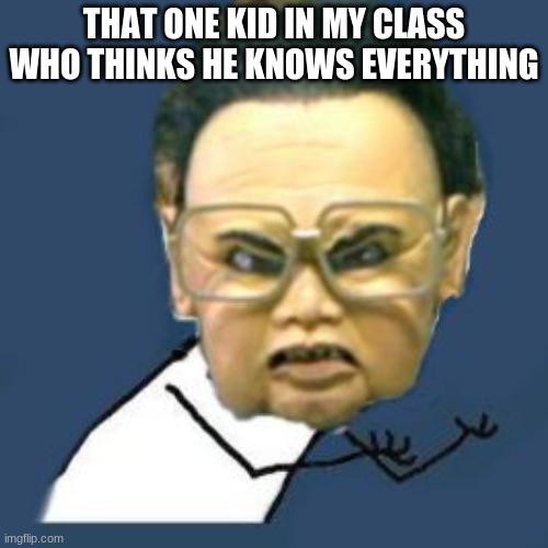 Kim Jong Il Y U No Meme | THAT ONE KID IN MY CLASS WHO THINKS HE KNOWS EVERYTHING | image tagged in memes,kim jong il y u no | made w/ Imgflip meme maker