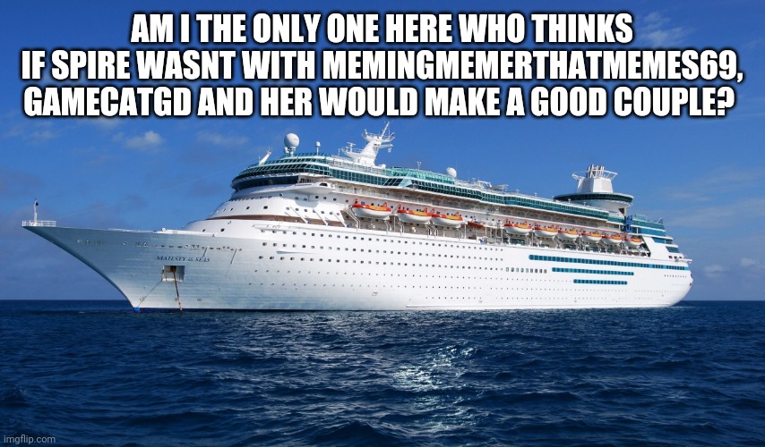 Cruise Ship | AM I THE ONLY ONE HERE WHO THINKS IF SPIRE WASNT WITH MEMINGMEMERTHATMEMES69, GAMECATGD AND HER WOULD MAKE A GOOD COUPLE? | image tagged in cruise ship | made w/ Imgflip meme maker