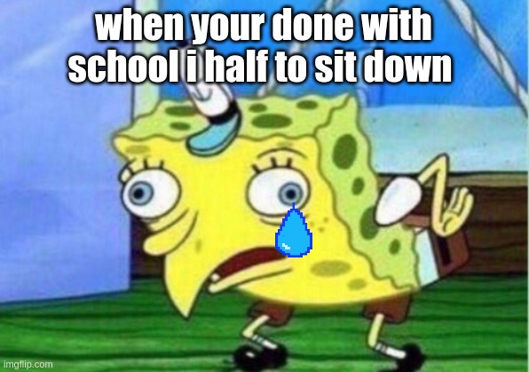 Mocking Spongebob | when your done with school i half to sit down | image tagged in memes,mocking spongebob | made w/ Imgflip meme maker