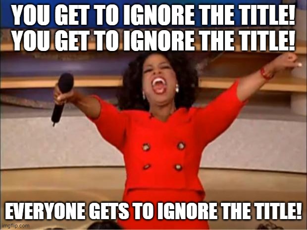 It's too late. | YOU GET TO IGNORE THE TITLE! YOU GET TO IGNORE THE TITLE! EVERYONE GETS TO IGNORE THE TITLE! | image tagged in memes,oprah you get a | made w/ Imgflip meme maker