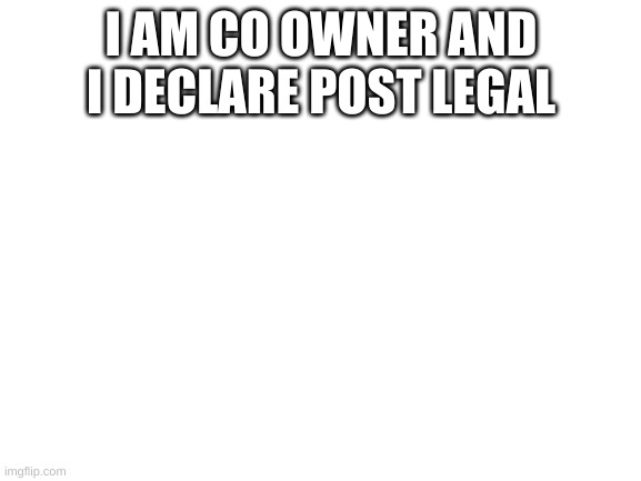 Blank White Template | I AM CO OWNER AND I DECLARE POST LEGAL | image tagged in blank white template | made w/ Imgflip meme maker