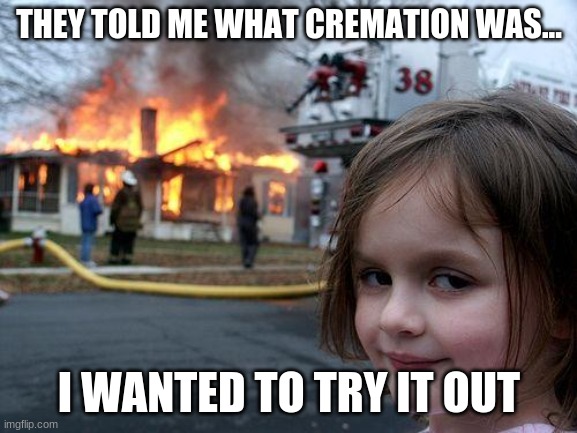 Disaster Girl | THEY TOLD ME WHAT CREMATION WAS... I WANTED TO TRY IT OUT | image tagged in memes,disaster girl | made w/ Imgflip meme maker