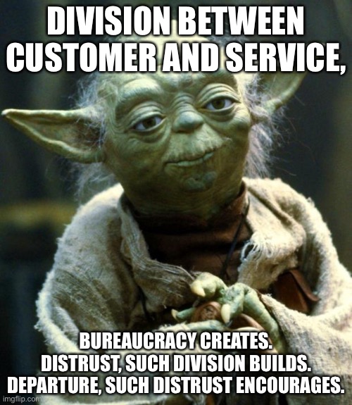 When bureaucracy gets bloated, people want to leave. | DIVISION BETWEEN CUSTOMER AND SERVICE, BUREAUCRACY CREATES. DISTRUST, SUCH DIVISION BUILDS. DEPARTURE, SUCH DISTRUST ENCOURAGES. | image tagged in memes,star wars yoda,corruption,leave,business,trust | made w/ Imgflip meme maker
