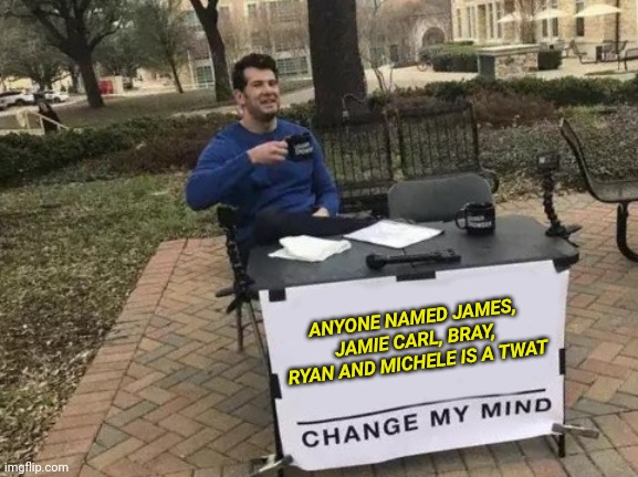 People with these names are Twats! | ANYONE NAMED JAMES, JAMIE CARL, BRAY, RYAN AND MICHELE IS A TWAT | image tagged in memes,change my mind | made w/ Imgflip meme maker