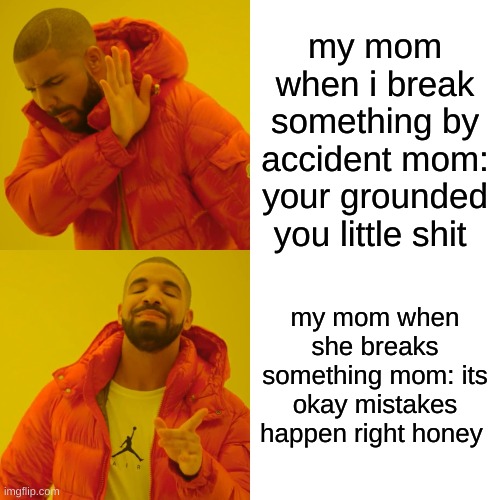 Drake Hotline Bling | my mom when i break something by accident mom: your grounded you little shit; my mom when she breaks something mom: its okay mistakes happen right honey | image tagged in memes,drake hotline bling | made w/ Imgflip meme maker