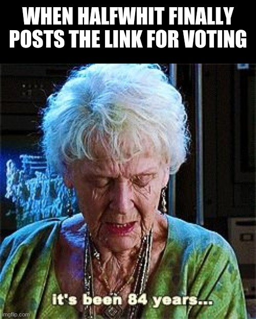 cmon, man! | WHEN HALFWHIT FINALLY POSTS THE LINK FOR VOTING | image tagged in it's been 84 years | made w/ Imgflip meme maker