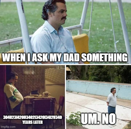 Sad Pablo Escobar Meme | WHEN I ASK MY DAD SOMETHING; 304U23I42OU34O2I342OI34I2U34O YEARS LATER; UM. NO | image tagged in memes,sad pablo escobar | made w/ Imgflip meme maker