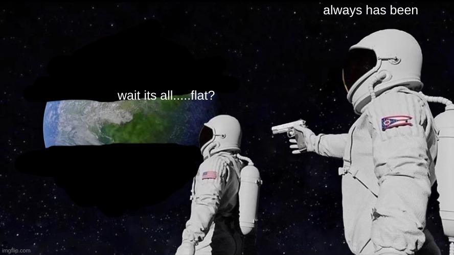 Always Has Been Meme | always has been; wait its all.....flat? | image tagged in memes,always has been | made w/ Imgflip meme maker