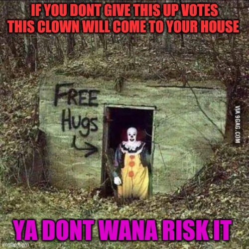 plz up vote | IF YOU DONT GIVE THIS UP VOTES THIS CLOWN WILL COME TO YOUR HOUSE; YA DONT WANA RISK IT | image tagged in scary clown | made w/ Imgflip meme maker